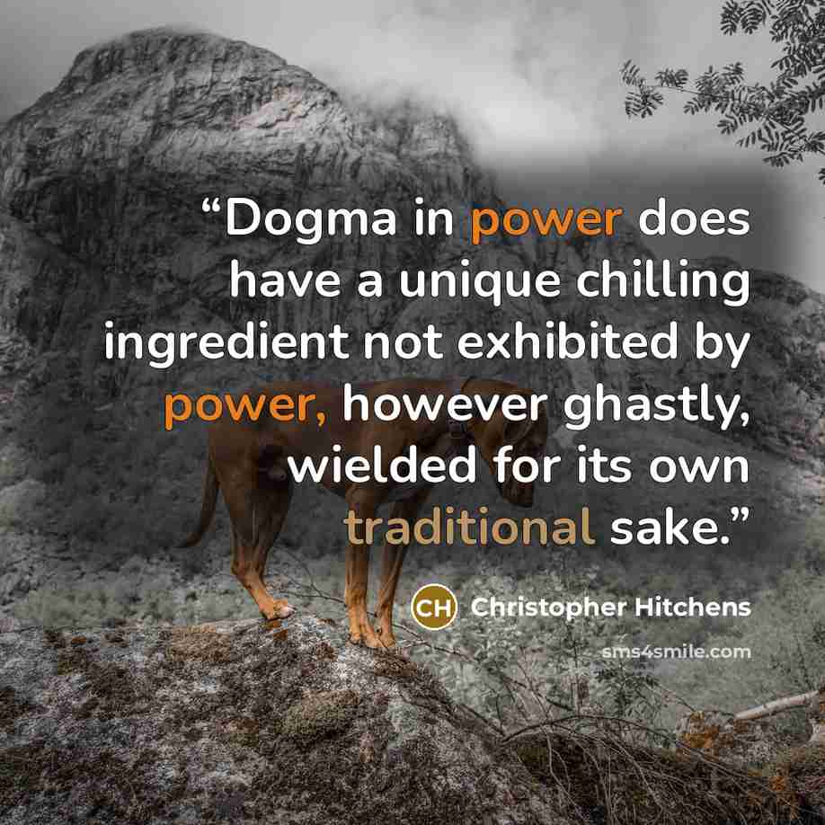 “Dogma in power does have a unique chilling ingredient not exhibited by power, however ghastly, wielded for its own traditional sake.” quote by Christopher Hitchens