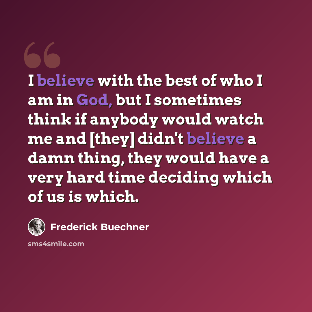 “I believe with the best of who I am in God, but I sometimes think if anybody would watch me and [they] didn't believe a damn thing, they would have a very hard time deciding which of us is which.” quote by Frederick Buechner