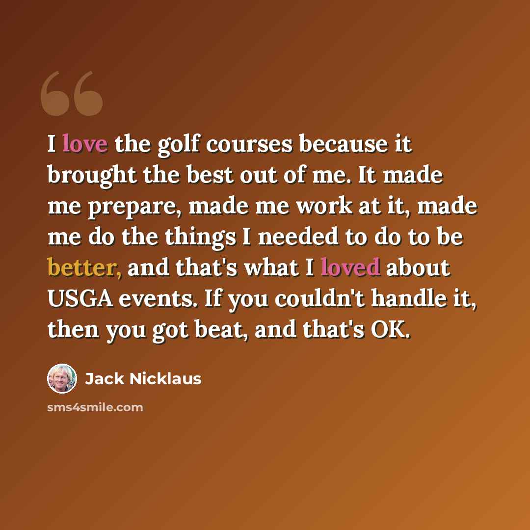 “I love the golf courses because it brought the best out of me. It made me prepare, made me work at it, made me do the things I needed to do to be better, and that's what I loved about USGA events. If you couldn't handle it, then you got beat, and that's OK.” quote by Jack Nicklaus