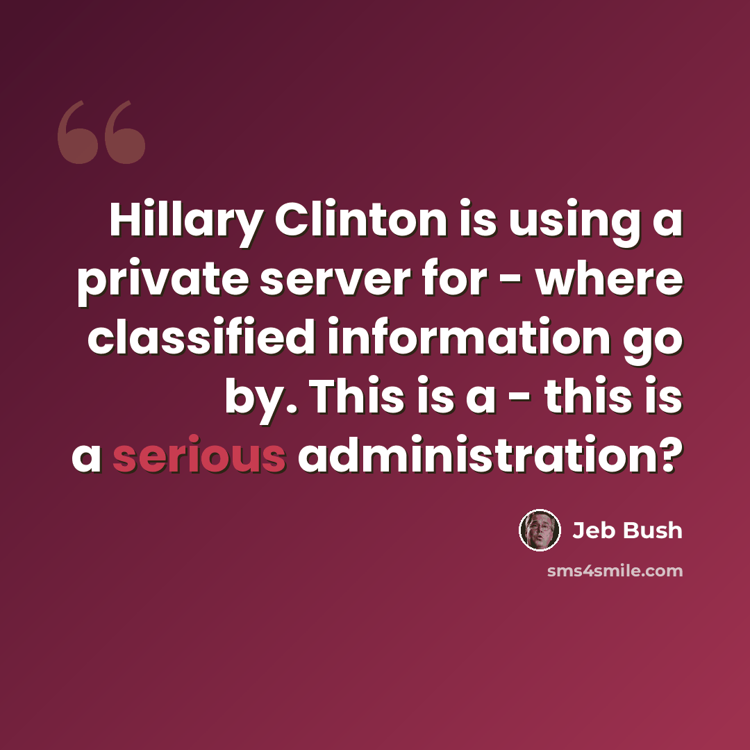 “Hillary Clinton is using a private server for - where classified information go by. This is a - this is a serious administration?” quote by Jeb Bush