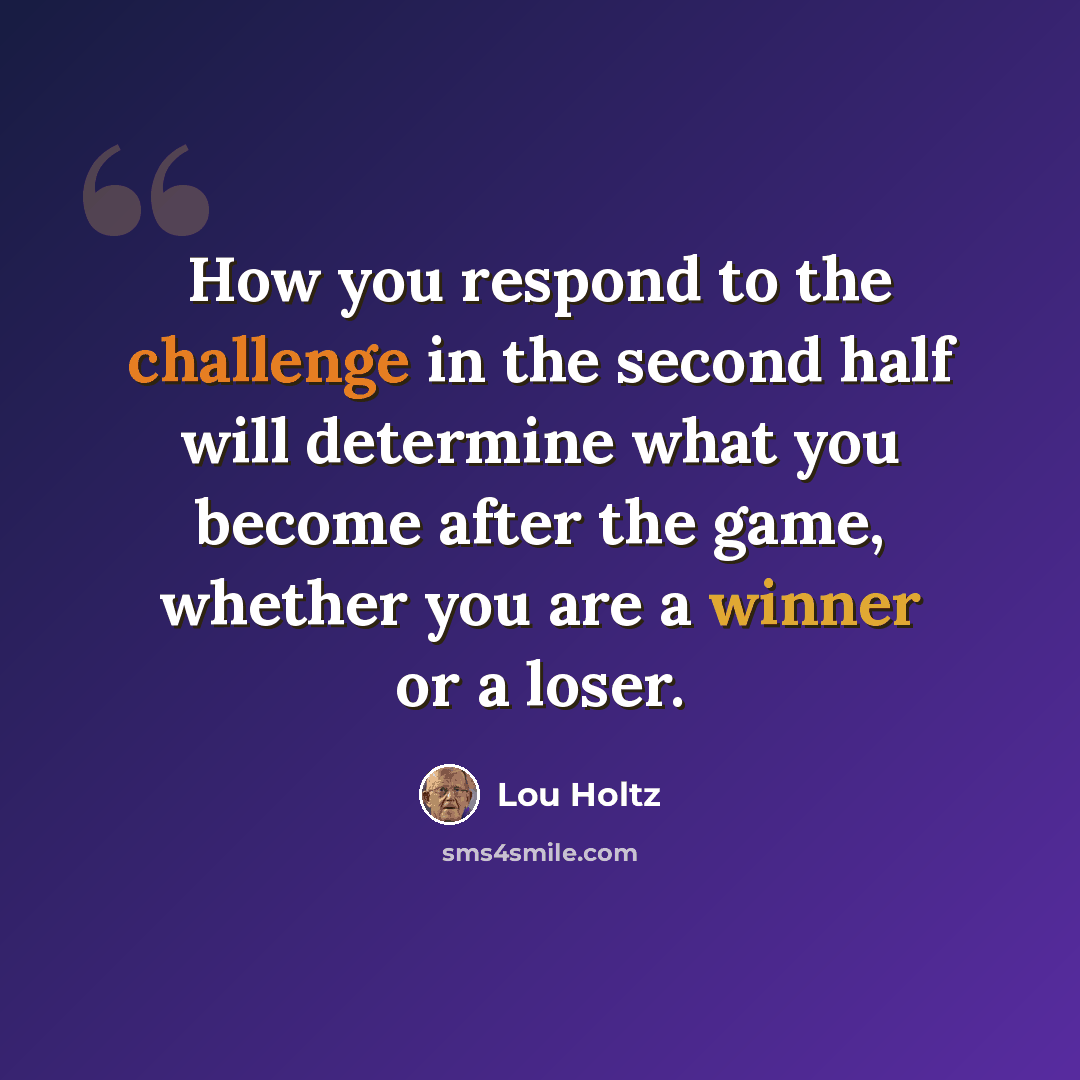 “How you respond to the challenge in the second half will determine what you become after the game, whether you are a winner or a loser.” quote by Lou Holtz