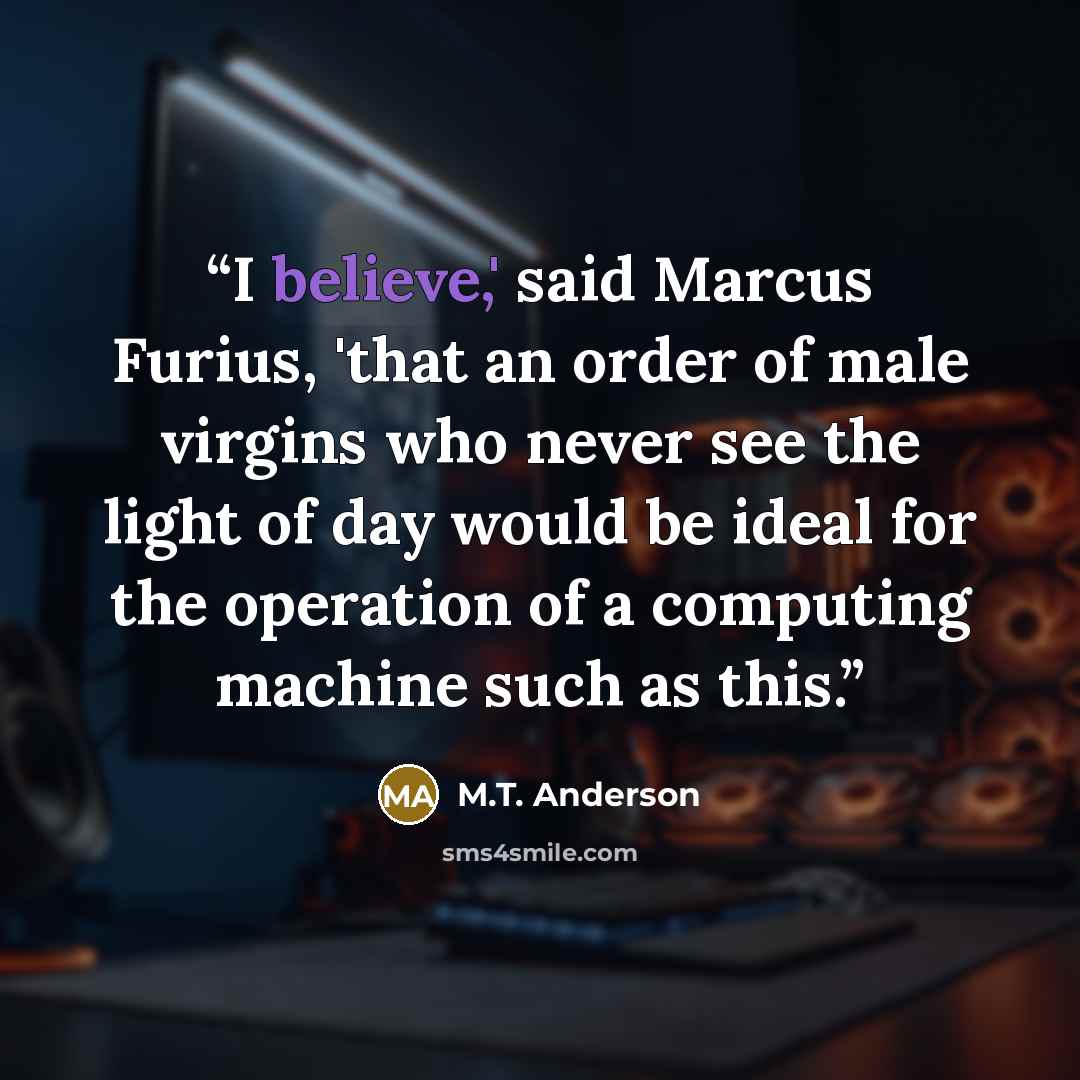 “I believe,' said Marcus Furius, 'that an order of male virgins who never see the light of day would be ideal for the operation of a computing machine such as this.” quote by M.T. Anderson