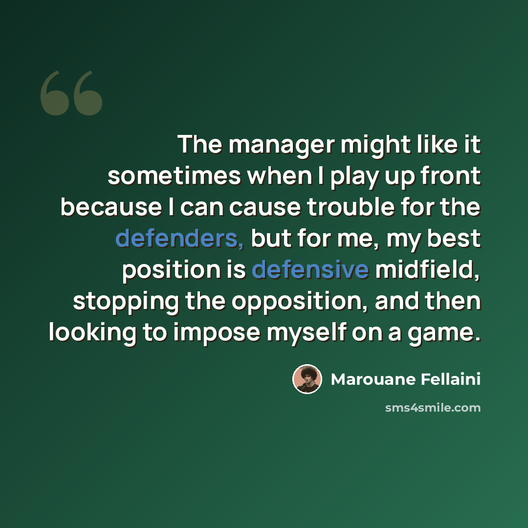 “The manager might like it sometimes when I play up front because I can cause trouble for the defenders, but for me, my best position is defensive midfield, stopping the opposition, and then looking to impose myself on a game.” quote by Marouane Fellaini