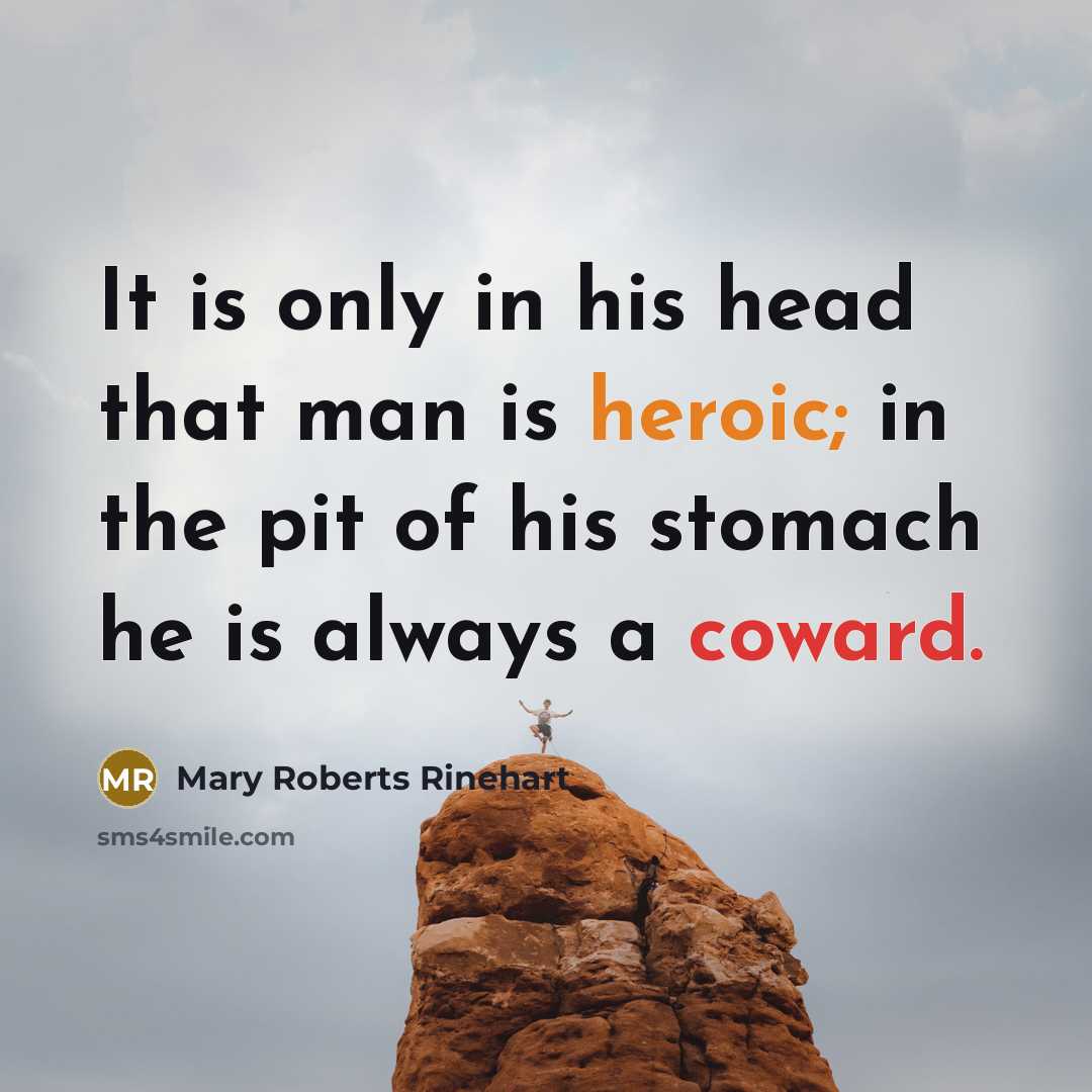“It is only in his head that man is heroic; in the pit of his stomach he is always a coward.” quote by Mary Roberts Rinehart