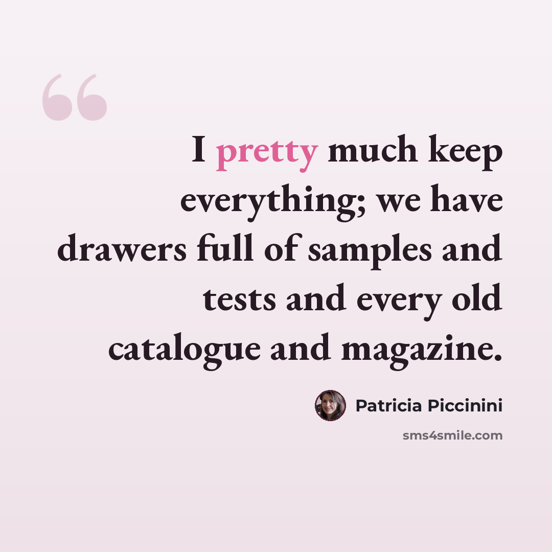 “I pretty much keep everything; we have drawers full of samples and tests and every old catalogue and magazine.” quote by Patricia Piccinini