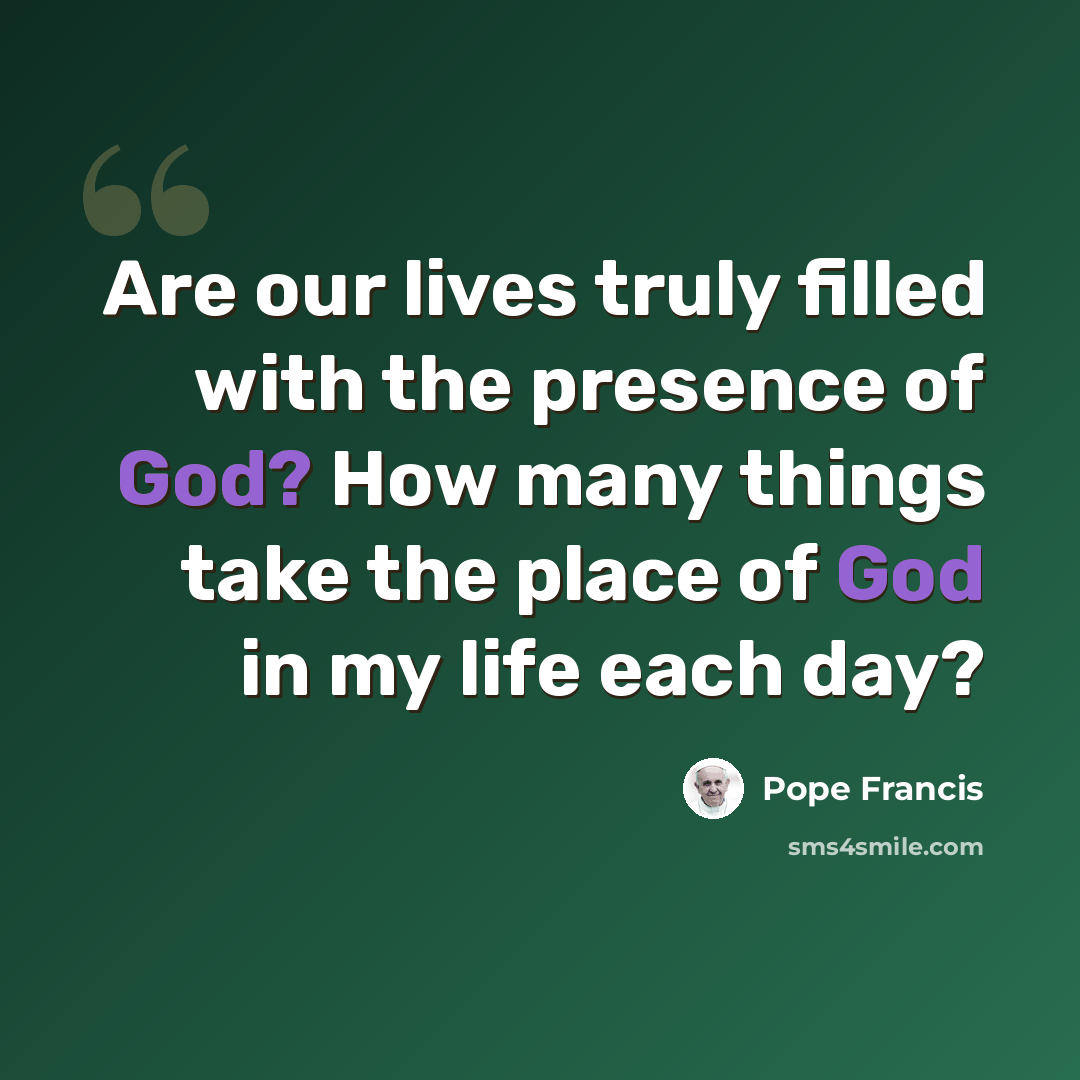 “Are our lives truly filled with the presence of God? How many things take the place of God in my life each day?” quote by Pope Francis