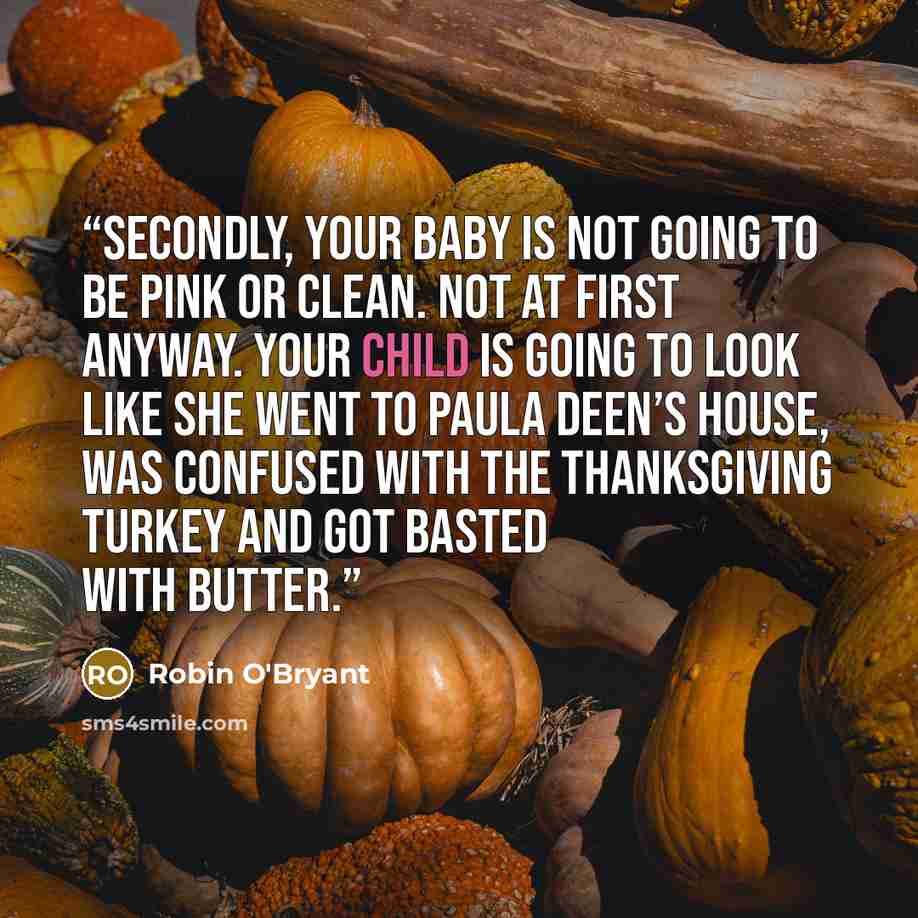 “Secondly, your baby is not going to be pink or clean. Not at first anyway. Your child is going to look like she went to Paula Deen’s house, was confused with the Thanksgiving turkey and got basted with butter.” quote by Robin O'Bryant
