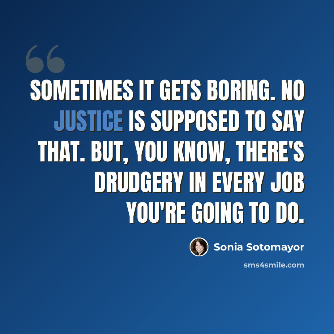 “Sometimes it gets boring. No justice is supposed to say that. But, you know, there's drudgery in every job you're going to do.” quote by Sonia Sotomayor