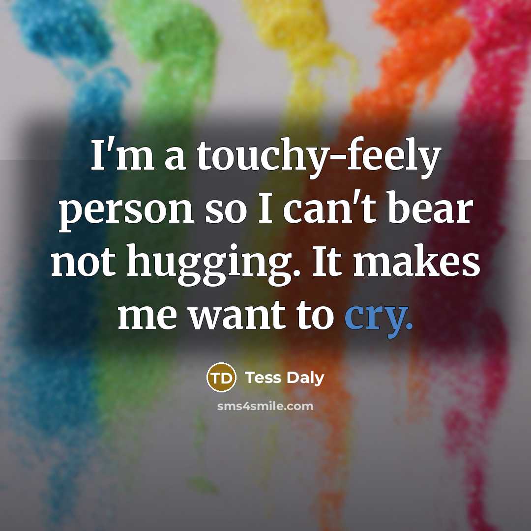 “I'm a touchy-feely person so I can't bear not hugging. It makes me want to cry.” quote by Tess Daly