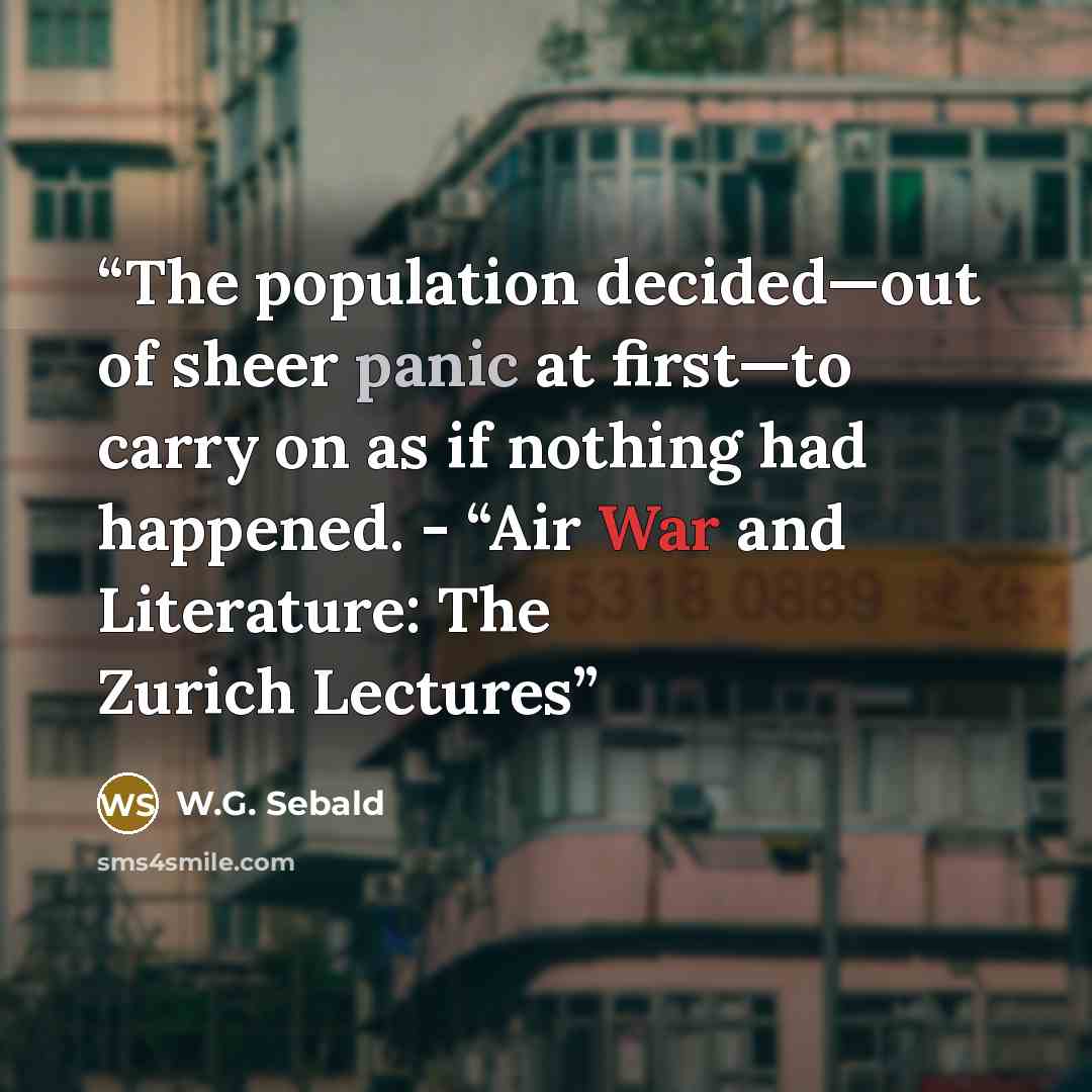 “The population decided—out of sheer panic at first—to carry on as if nothing had happened. - “Air War and Literature: The Zurich Lectures” quote by W.G. Sebald