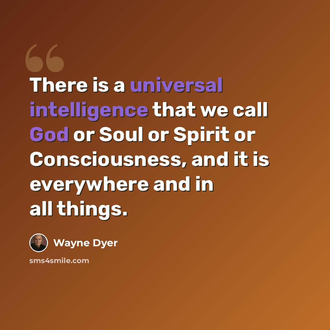 “There is a universal intelligence that we call God or Soul or Spirit or Consciousness, and it is everywhere and in all things.” quote by Wayne Dyer