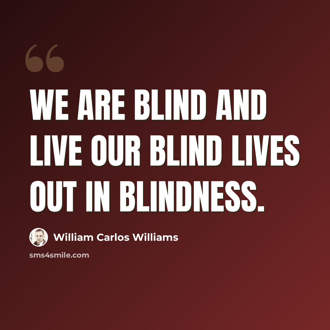“We are blind and live our blind lives out in blindness.” quote by William Carlos Williams