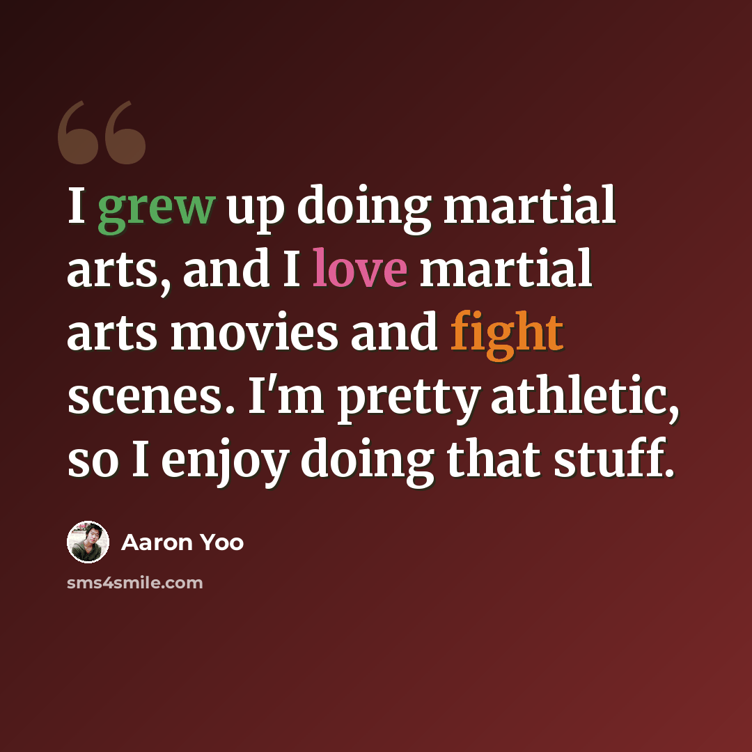 “I grew up doing martial arts, and I love martial arts movies and fight scenes. I'm pretty athletic, so I enjoy doing that stuff.” quote by Aaron Yoo