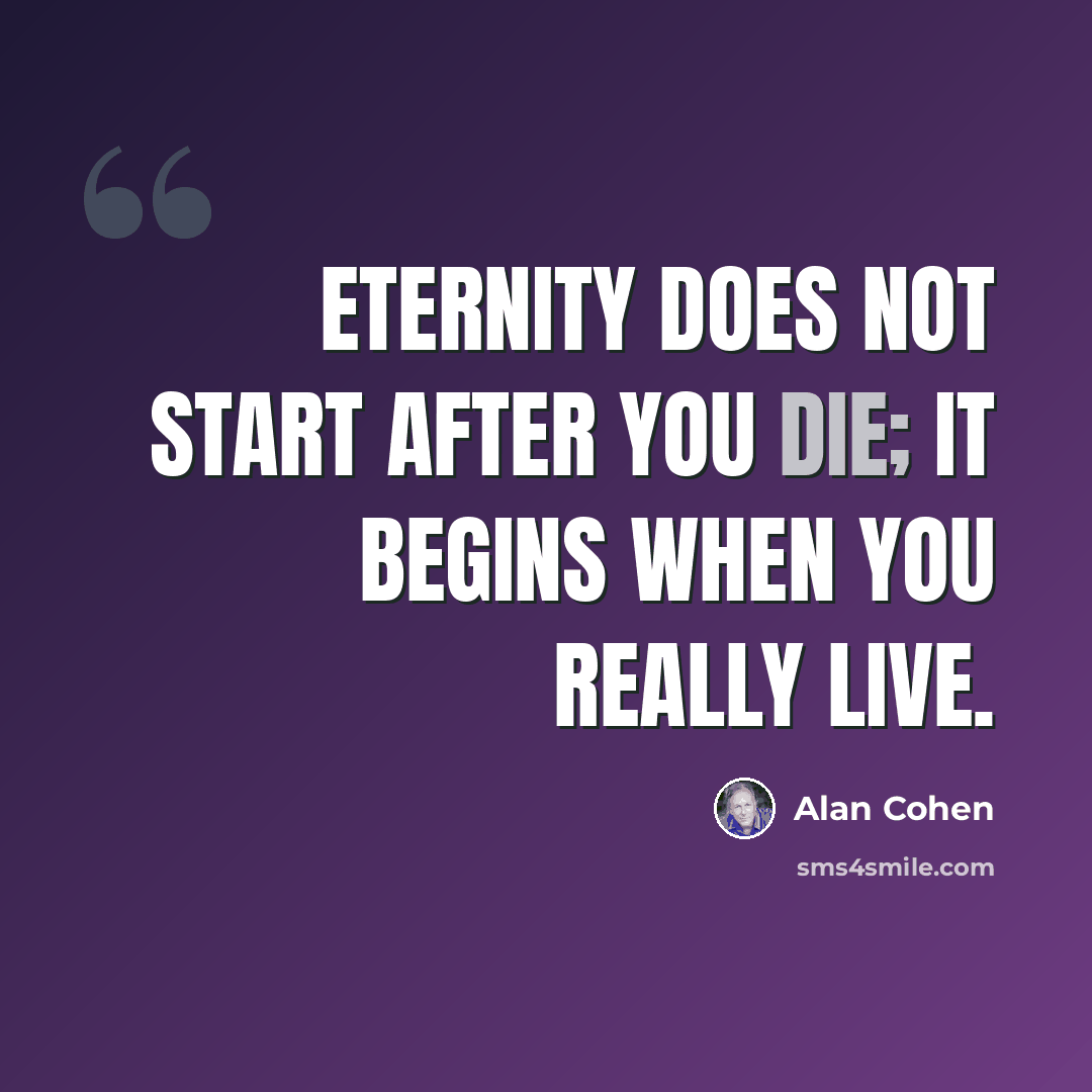 “Eternity does not start after you die; it begins when you really live.” quote by Alan Cohen