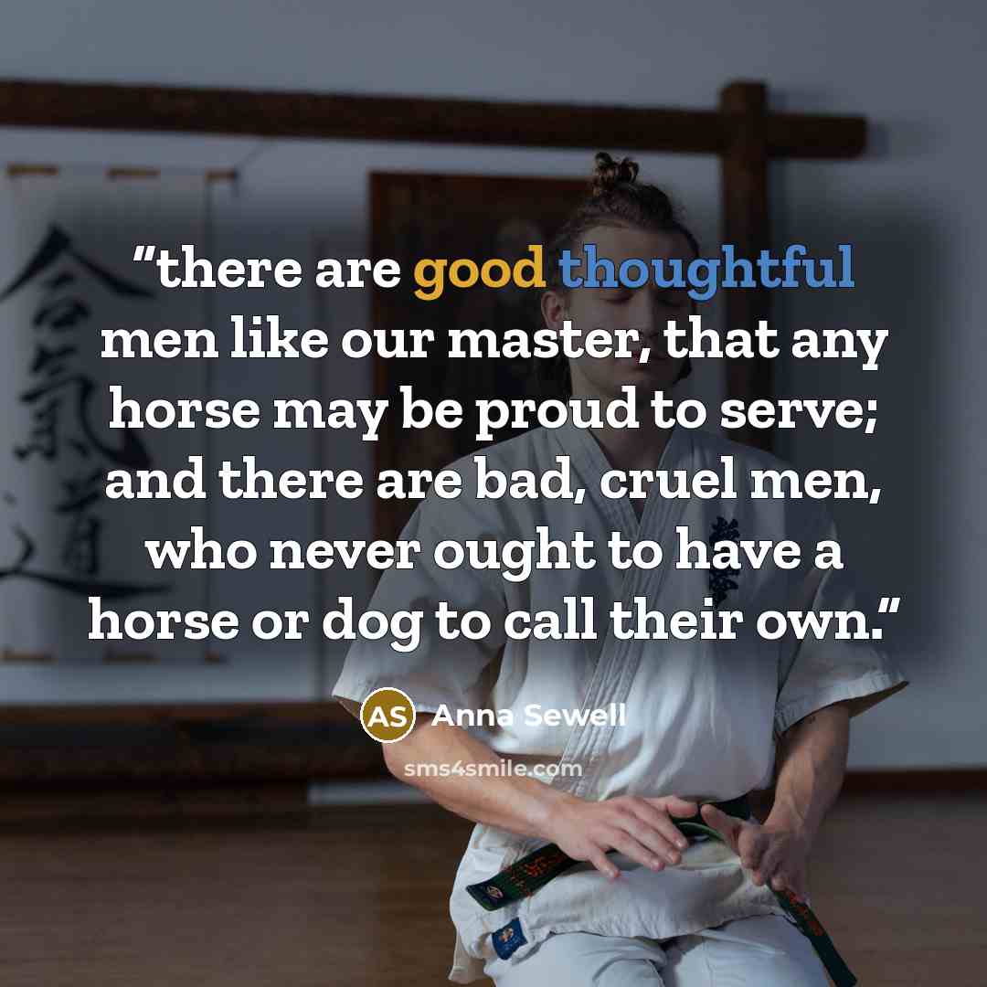 “there are good thoughtful men like our master, that any horse may be proud to serve; and there are bad, cruel men, who never ought to have a horse or dog to call their own.” quote by Anna Sewell