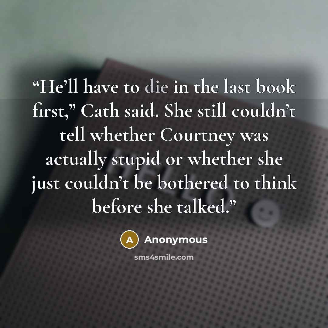 “He’ll have to die in the last book first,” Cath said. She still couldn’t tell whether Courtney was actually stupid or whether she just couldn’t be bothered to think before she talked.” quote by Anonymous