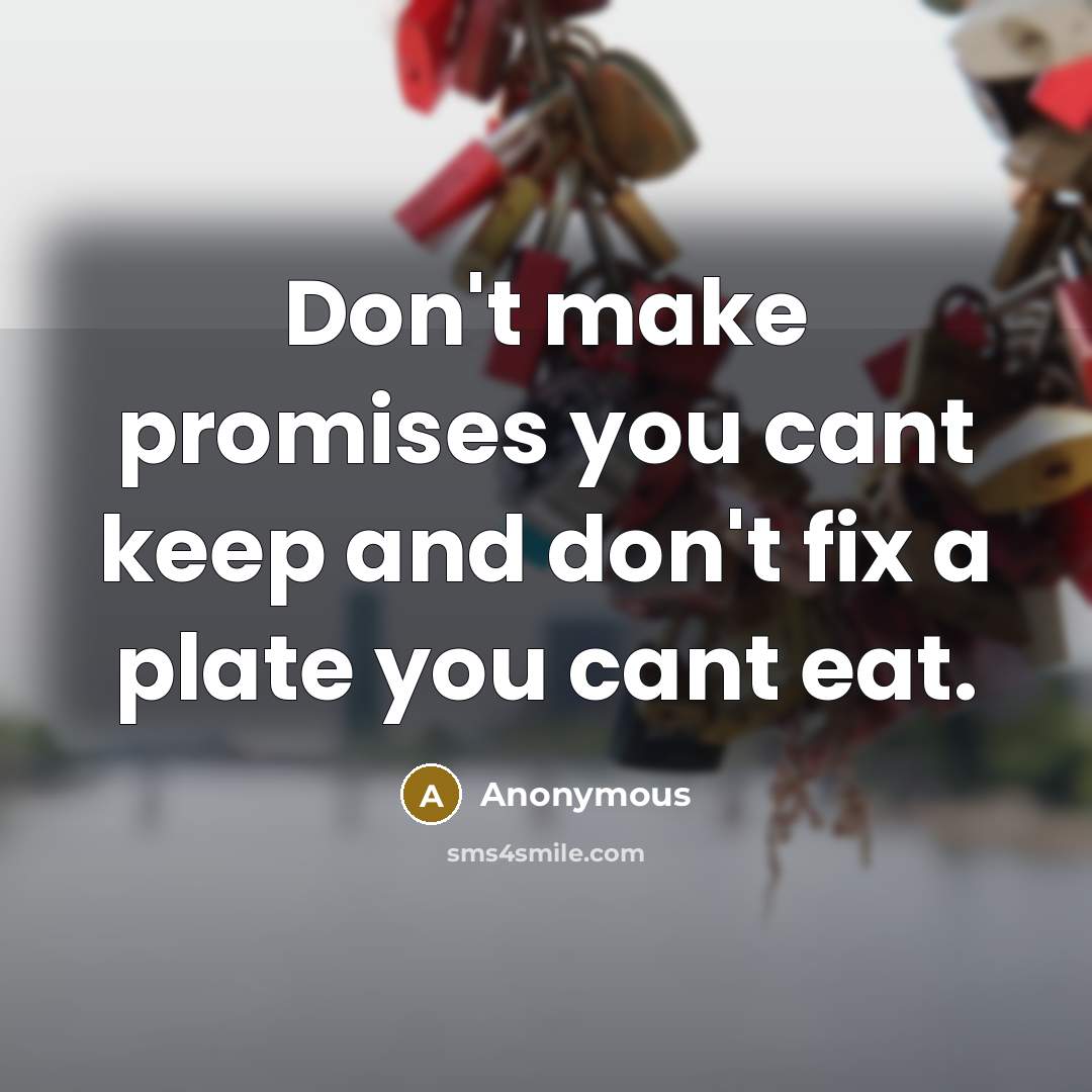 “Don't make promises you cant keep and don't fix a plate you cant eat.” quote by Anonymous