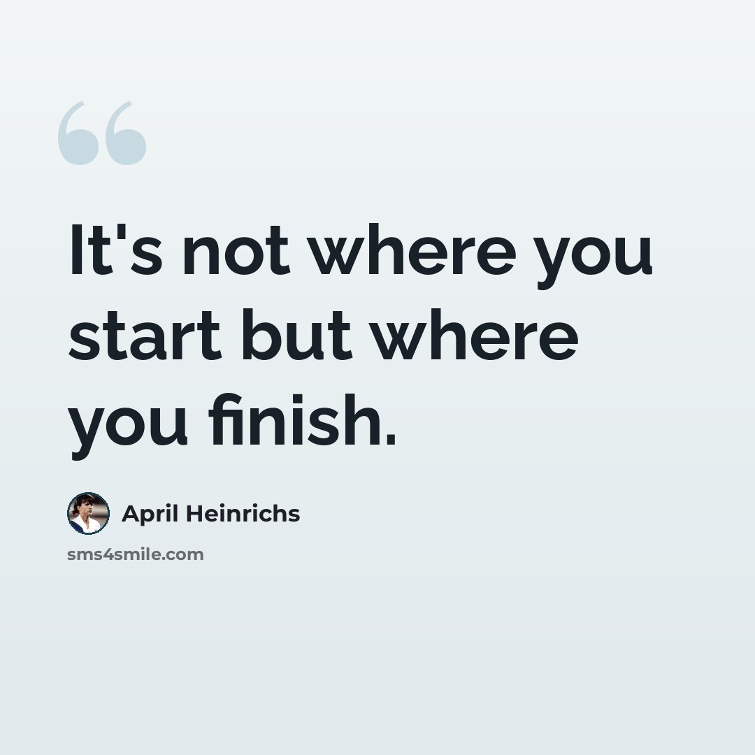 “It's not where you start but where you finish.” quote by April Heinrichs