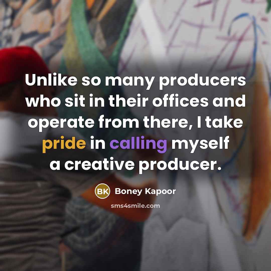 “Unlike so many producers who sit in their offices and operate from there, I take pride in calling myself a creative producer.” quote by Boney Kapoor