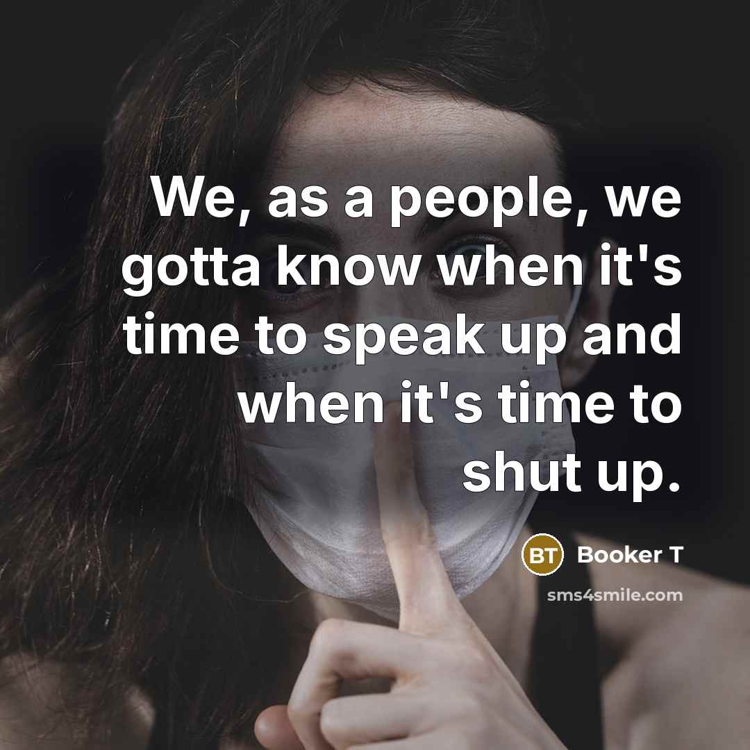 “We, as a people, we gotta know when it's time to speak up and when it's time to shut up.” quote by Booker T