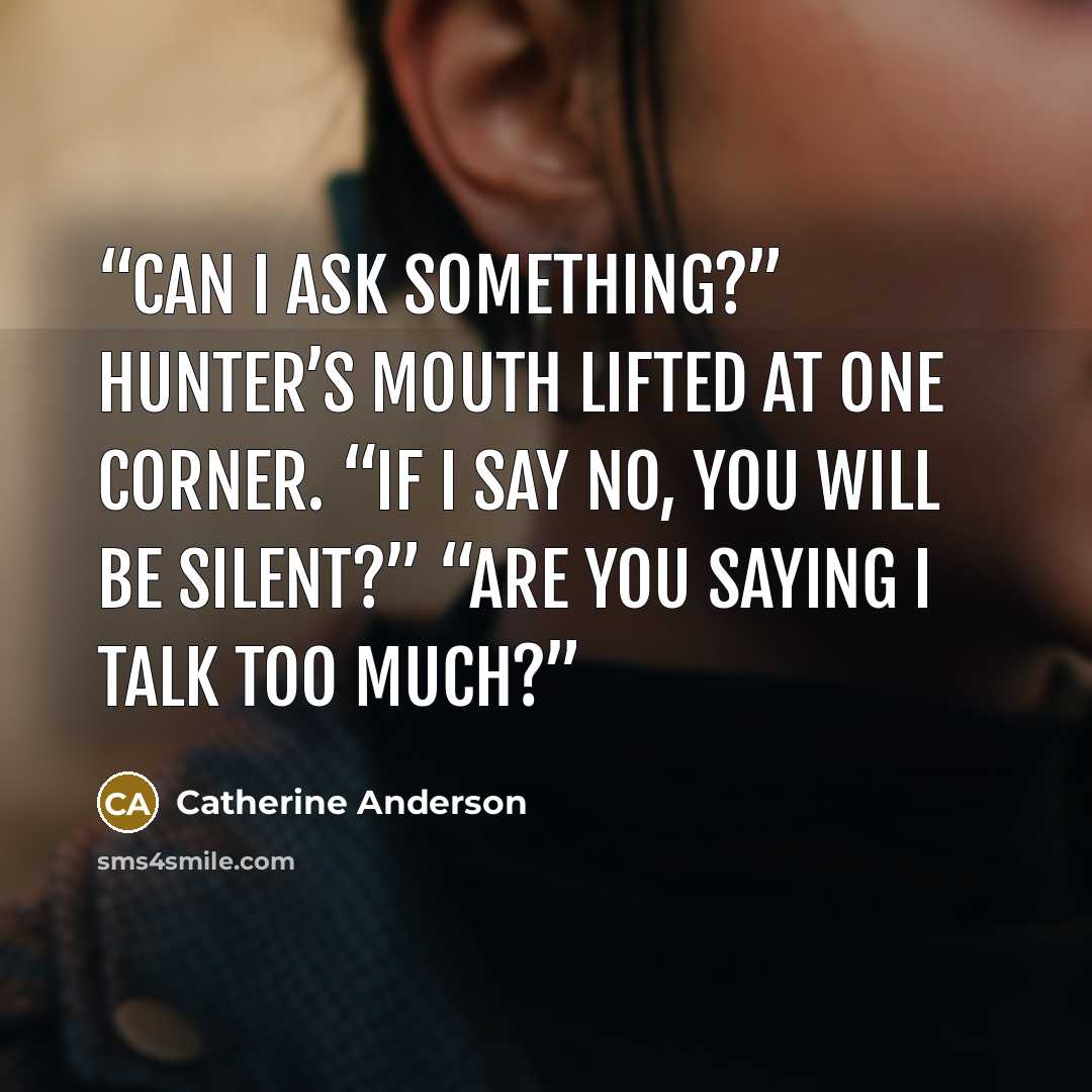 “Can I ask something?” Hunter’s mouth lifted at one corner. “If I say no, you will be silent?” “Are you saying I talk too much?” quote by Catherine Anderson