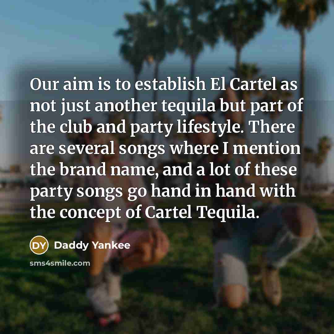 “Our aim is to establish El Cartel as not just another tequila but part of the club and party lifestyle. There are several songs where I mention the brand name, and a lot of these party songs go hand in hand with the concept of Cartel Tequila.” quote by Daddy Yankee