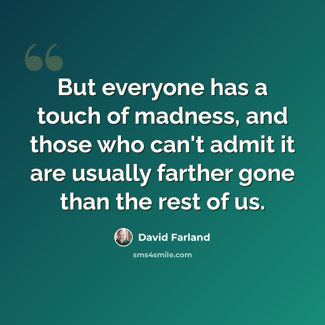 “But everyone has a touch of madness, and those who can't admit it are usually farther gone than the rest of us.” quote by David Farland