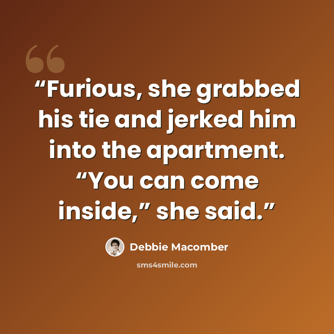 “Furious, she grabbed his tie and jerked him into the apartment. “You can come inside,” she said.” quote by Debbie Macomber