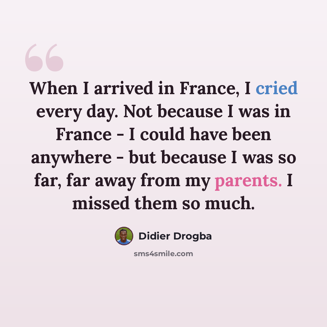 “When I arrived in France, I cried every day. Not because I was in France - I could have been anywhere - but because I was so far, far away from my parents. I missed them so much.” quote by Didier Drogba