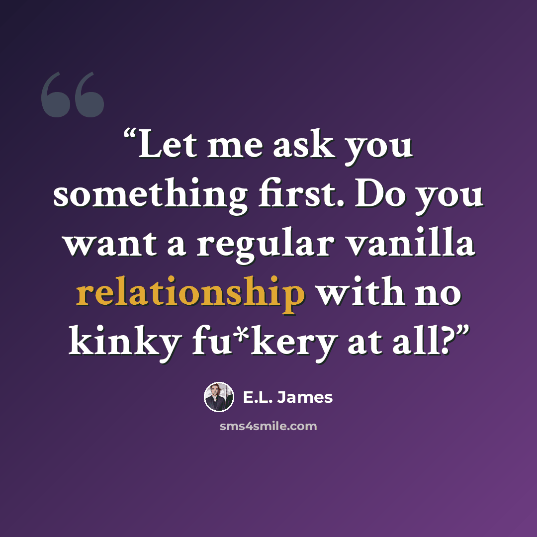 “Let me ask you something first. Do you want a regular vanilla relationship with no kinky fu*kery at all?” quote by E.L. James