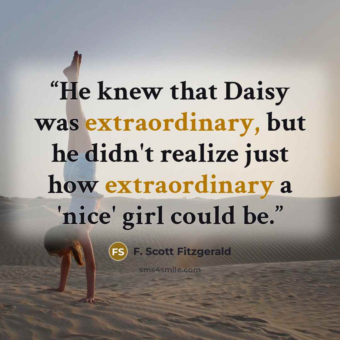 “He knew that Daisy was extraordinary, but he didn't realize just how extraordinary a 'nice' girl could be.” quote by F. Scott Fitzgerald