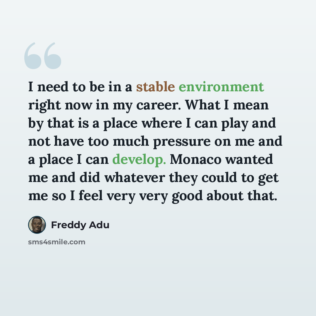 “I need to be in a stable environment right now in my career. What I mean by that is a place where I can play and not have too much pressure on me and a place I can develop. Monaco wanted me and did whatever they could to get me so I feel very very good about that.” quote by Freddy Adu