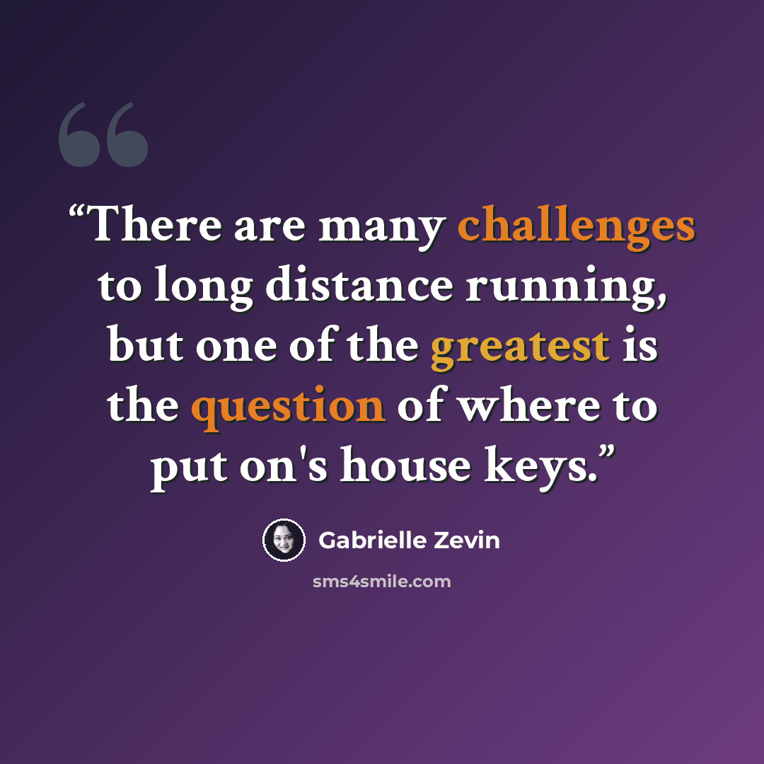 “There are many challenges to long distance running, but one of the greatest is the question of where to put on's house keys.” quote by Gabrielle Zevin