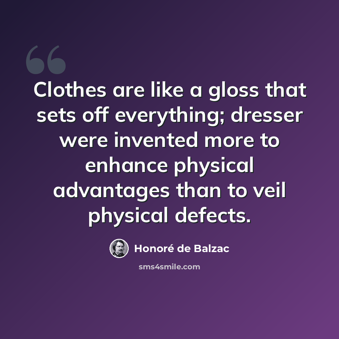 “Clothes are like a gloss that sets off everything; dresser were invented more to enhance physical advantages than to veil physical defects.” quote by Honore de Balzac