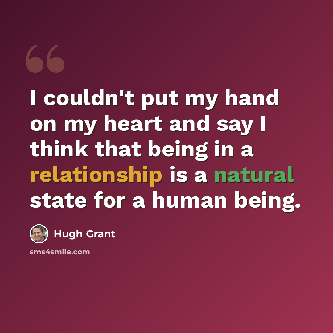 “I couldn't put my hand on my heart and say I think that being in a relationship is a natural state for a human being.” quote by Hugh Grant