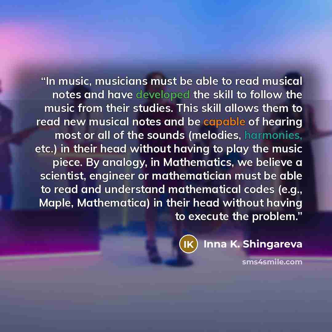 “In music, musicians must be able to read musical notes and have developed the skill to follow the music from their studies. This skill allows them to read new musical notes and be capable of hearing most or all of the sounds (melodies, harmonies, etc.) in their head without having to play the…” quote by Inna K. Shingareva