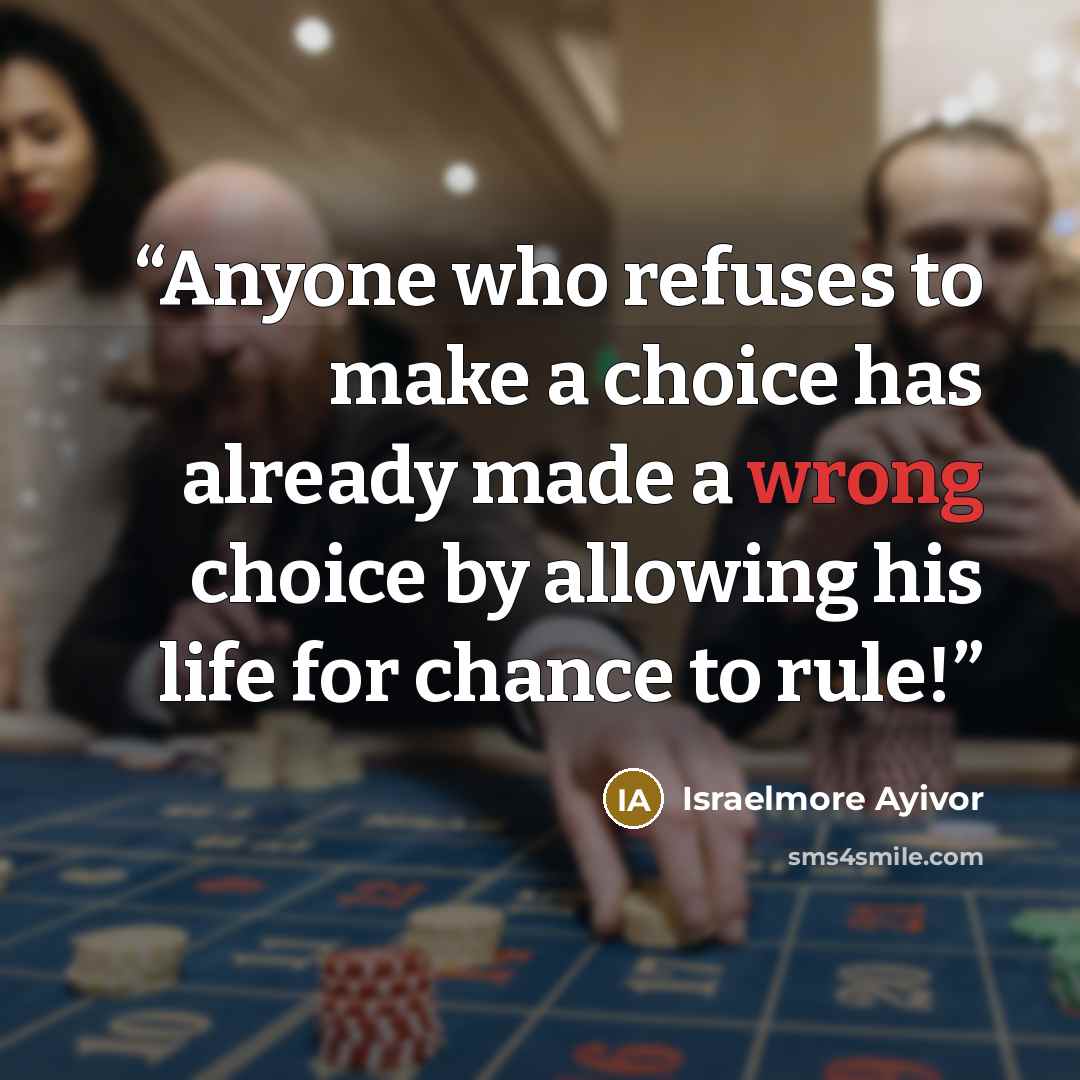 “Anyone who refuses to make a choice has already made a wrong choice by allowing his life for chance to rule!” quote by Israelmore Ayivor