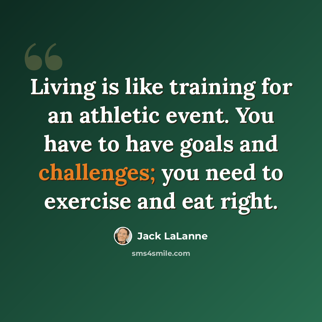 “Living is like training for an athletic event. You have to have goals and challenges; you need to exercise and eat right.” quote by Jack LaLanne