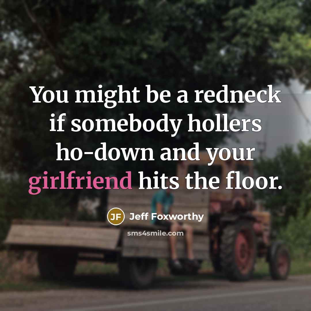 “You might be a redneck if somebody hollers ho-down and your girlfriend hits the floor.” quote by Jeff Foxworthy