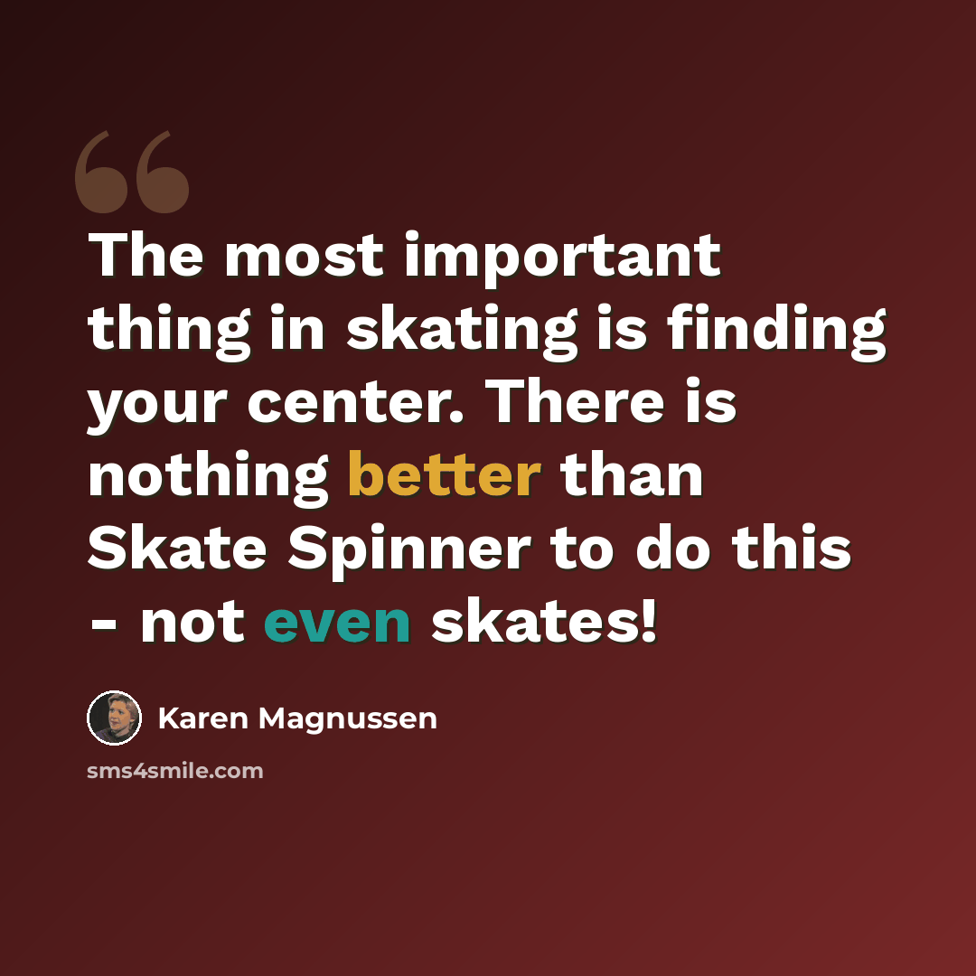 “The most important thing in skating is finding your center. There is nothing better than Skate Spinner to do this - not even skates!” quote by Karen Magnussen
