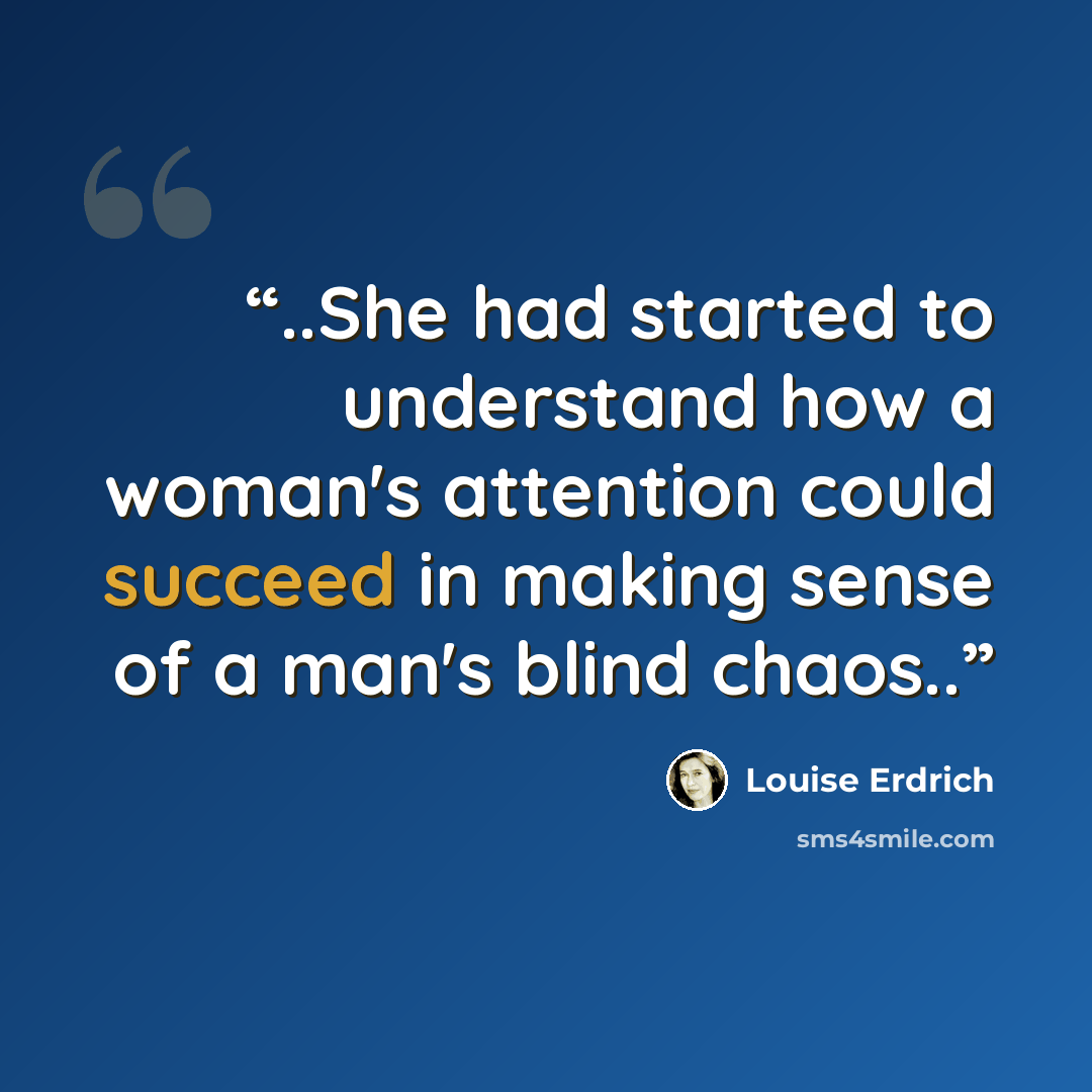 “..She had started to understand how a woman's attention could succeed in making sense of a man's blind chaos..” quote by Louise Erdrich