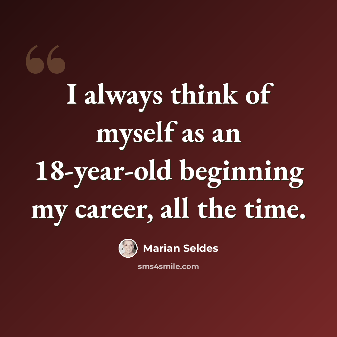 “I always think of myself as an 18-year-old beginning my career, all the time.” quote by Marian Seldes