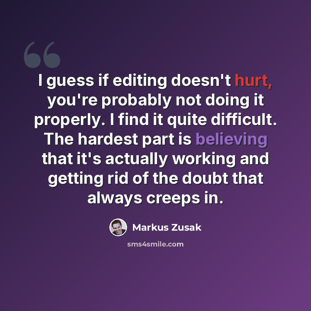 “I guess if editing doesn't hurt, you're probably not doing it properly. I find it quite difficult. The hardest part is believing that it's actually working and getting rid of the doubt that always creeps in.” quote by Markus Zusak
