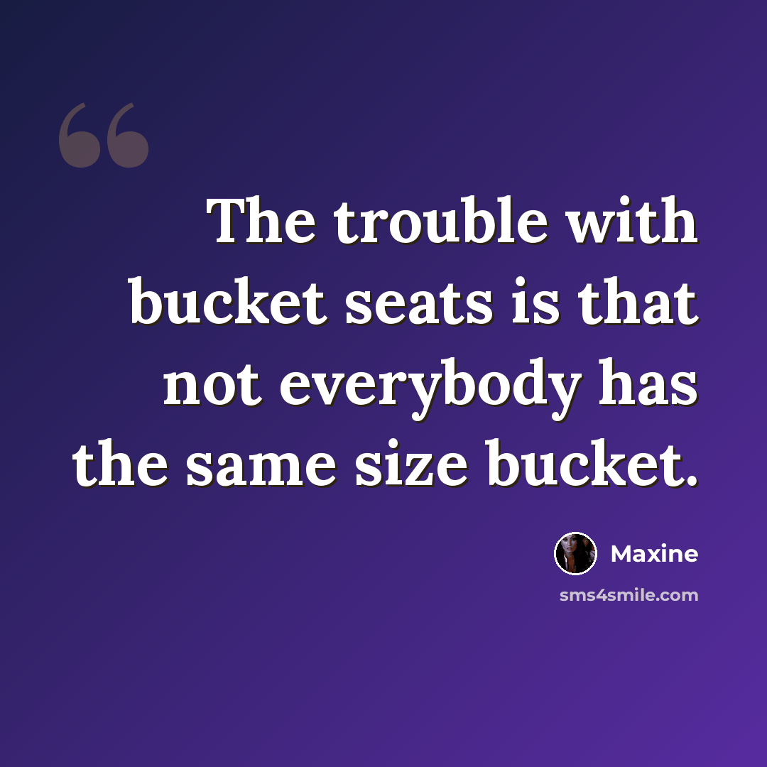 “The trouble with bucket seats is that not everybody has the same size bucket.” quote by Maxine