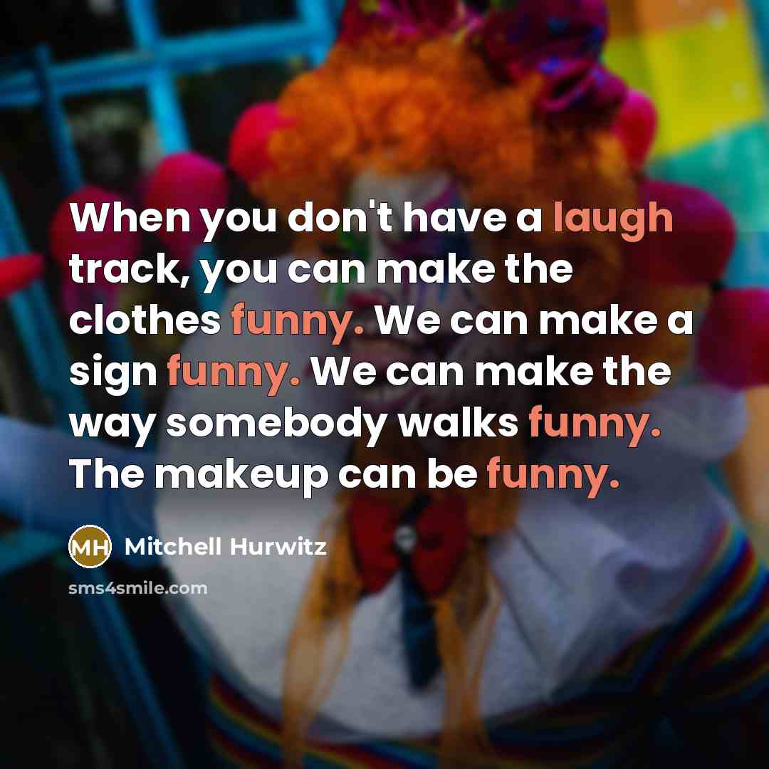 “When you don't have a laugh track, you can make the clothes funny. We can make a sign funny. We can make the way somebody walks funny. The makeup can be funny.” quote by Mitchell Hurwitz