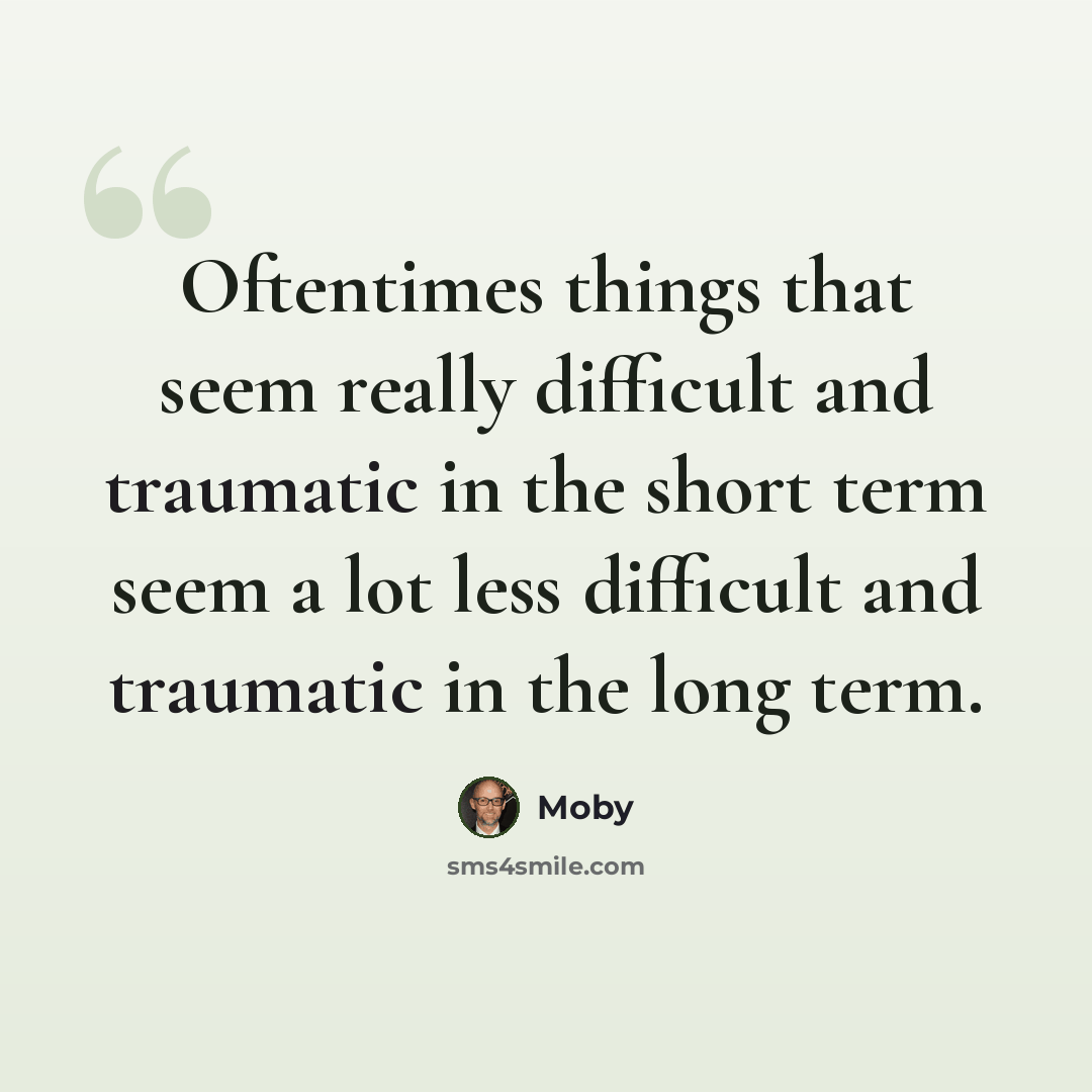 “Oftentimes things that seem really difficult and traumatic in the short term seem a lot less difficult and traumatic in the long term.” quote by Moby