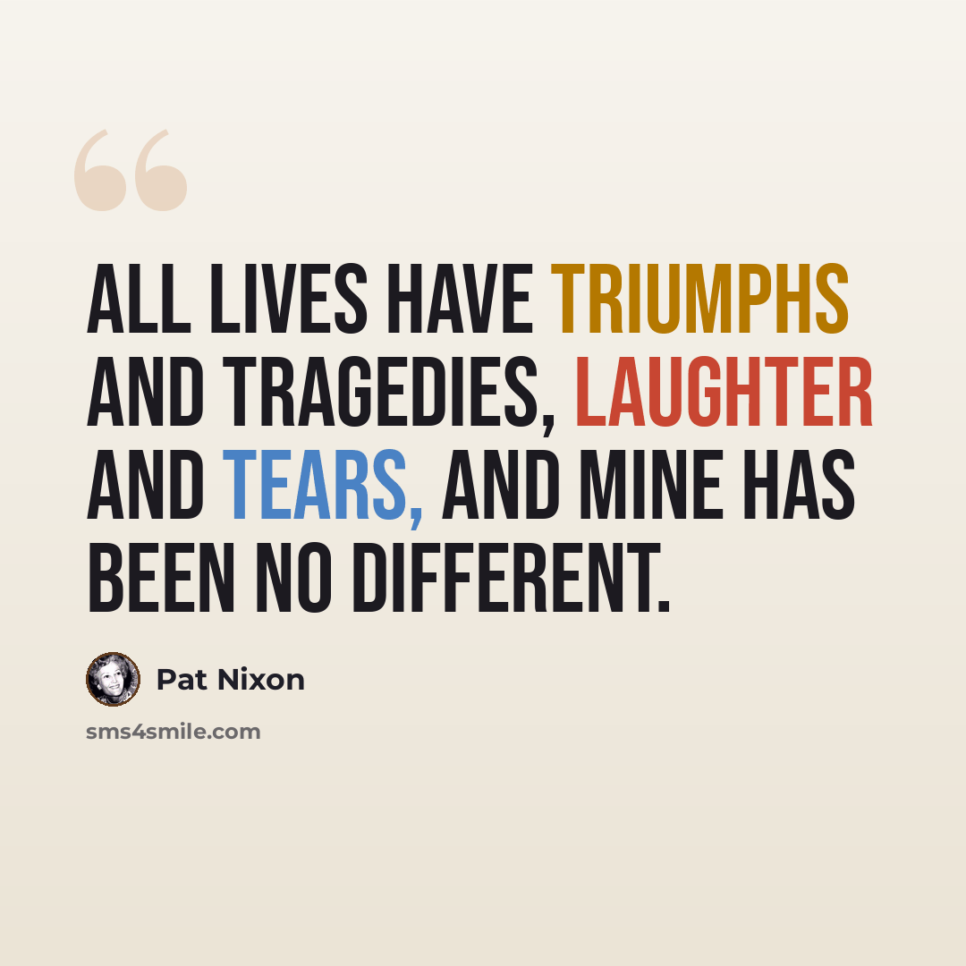 “All lives have triumphs and tragedies, laughter and tears, and mine has been no different.” quote by Pat Nixon