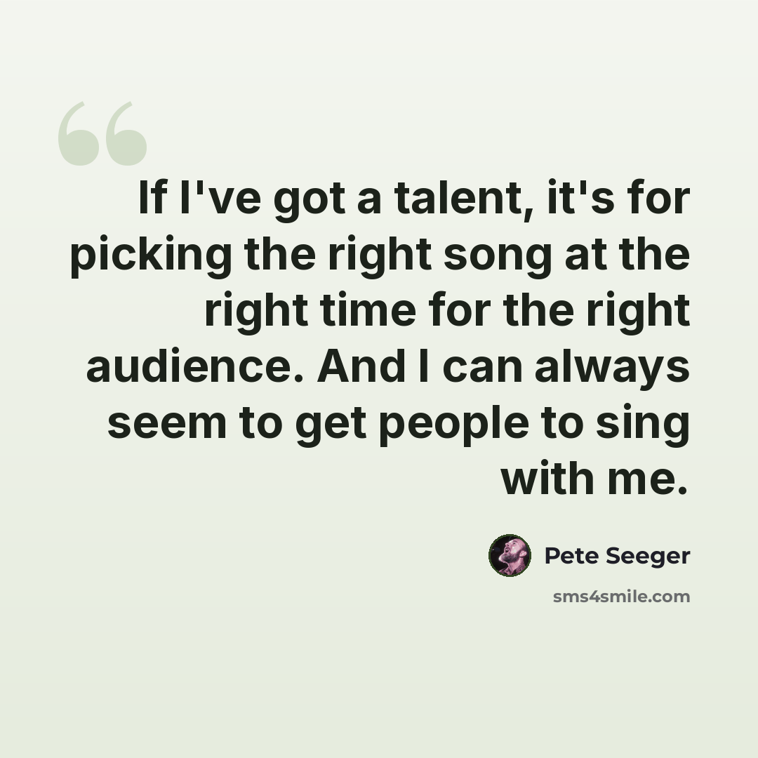 “If I've got a talent, it's for picking the right song at the right time for the right audience. And I can always seem to get people to sing with me.” quote by Pete Seeger