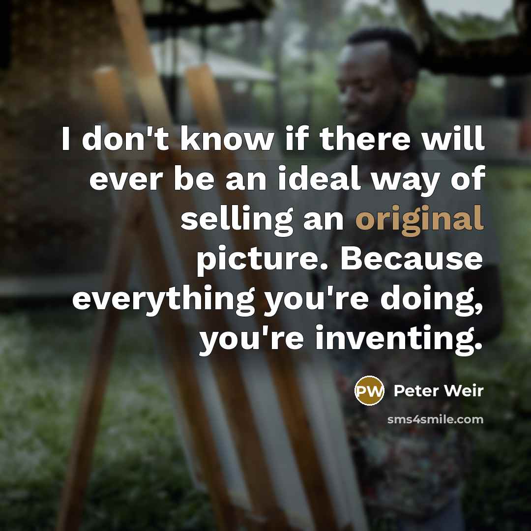 “I don't know if there will ever be an ideal way of selling an original picture. Because everything you're doing, you're inventing.” quote by Peter Weir