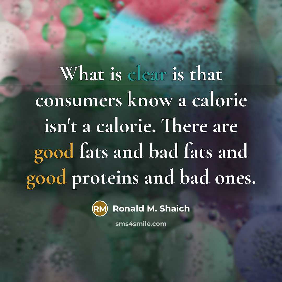 “What is clear is that consumers know a calorie isn't a calorie. There are good fats and bad fats and good proteins and bad ones.” quote by Ronald M. Shaich